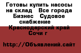 Готовы купить насосы на склад - Все города Бизнес » Судовое снабжение   . Краснодарский край,Сочи г.